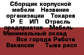 Сборщик корпусной мебели › Название организации ­ Токарев Р. Е., ИП › Отрасль предприятия ­ Мебель › Минимальный оклад ­ 40 000 - Все города Работа » Вакансии   . Тыва респ.